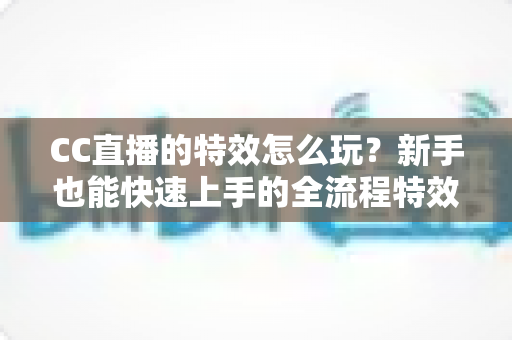 CC直播的特效怎么玩？新手也能快速上手的全流程特效玩法攻略