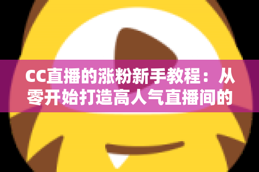 CC直播的涨粉新手教程:从零开始打造高人气直播间的完整攻略 CC直播的涨粉新手教程:从零开始打造高人气直播间的完整攻略