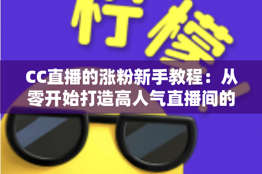 CC直播的涨粉新手教程:从零开始打造高人气直播间的完整攻略 CC直播的涨粉新手教程:从零开始打造高人气直播间的完整攻略
