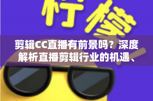 剪辑CC直播有前景吗?深度解析直播剪辑行业的机遇、收入与未来发展 剪辑CC直播有前景吗?深度解析直播剪辑行业的机遇、收入与未来发展