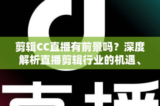 剪辑CC直播有前景吗？深度解析直播剪辑行业的机遇、收入与未来发展