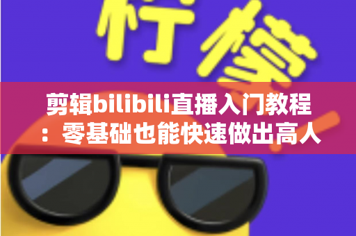 剪辑bilibili直播入门教程：零基础也能快速做出高人气切片的完整指南