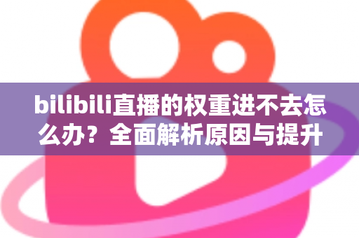 bilibili直播的权重进不去怎么办?全面解析原因与提升权重的实用攻略 bilibili直播的权重进不去怎么办?全面解析原因与提升权重的实用攻略