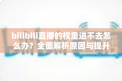 bilibili直播的权重进不去怎么办？全面解析原因与提升权重的实用攻略