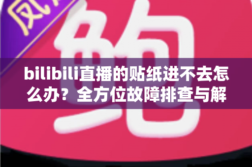 bilibili直播的贴纸进不去怎么办？全方位故障排查与解决攻略