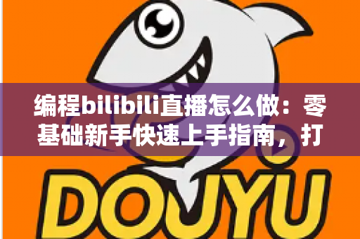 编程bilibili直播怎么做：零基础新手快速上手指南，打造高人气技术直播间的完整攻略