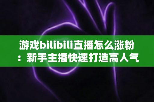 游戏bilibili直播怎么涨粉:新手主播快速打造高人气直播间的完整实战攻略 游戏bilibili直播怎么涨粉:新手主播快速打造高人气直播间的完整实战攻略