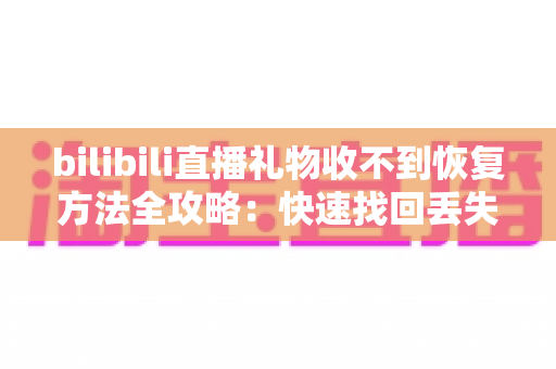 bilibili直播礼物收不到恢复方法全攻略：快速找回丢失礼物的实用指南
