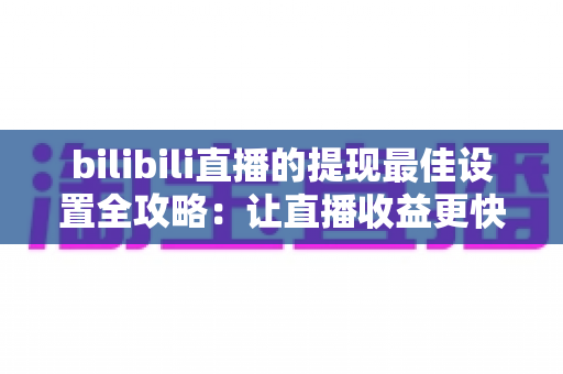 bilibili直播的提现最佳设置全攻略：让直播收益更快、更安全到账的实用指南