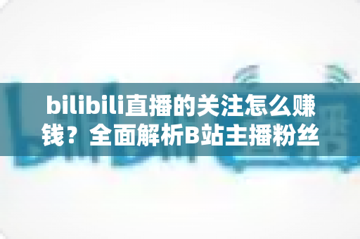 bilibili直播的关注怎么赚钱?全面解析B站主播粉丝变现方法与涨粉技巧 bilibili直播的关注怎么赚钱?全面解析B站主播粉丝变现方法与涨粉技巧
