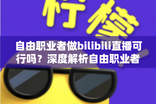 自由职业者做bilibili直播可行吗？深度解析自由职业者转型B站主播的机遇、挑战与实操指南