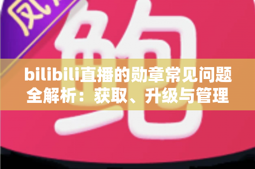 bilibili直播的勋章常见问题全解析:获取、升级与管理一文读懂 bilibili直播的勋章常见问题全解析:获取、升级与管理一文读懂