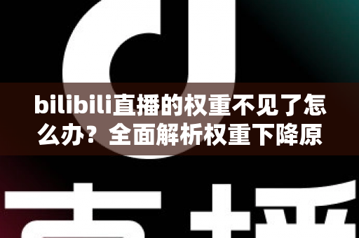 bilibili直播的权重不见了怎么办?全面解析权重下降原因与恢复攻略 bilibili直播的权重不见了怎么办?全面解析权重下降原因与恢复攻略