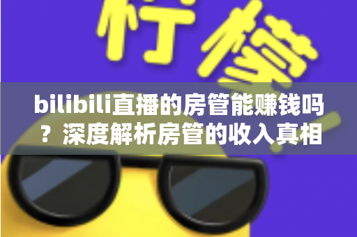 bilibili直播的房管能赚钱吗？深度解析房管的收入真相与隐性价值