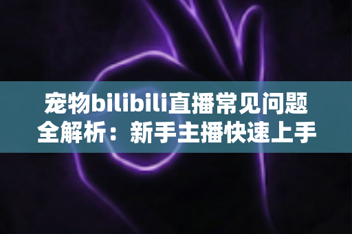 宠物bilibili直播常见问题全解析:新手主播快速上手的运营指南与实用技巧 宠物bilibili直播常见问题全解析:新手主播快速上手的运营指南与实用技巧