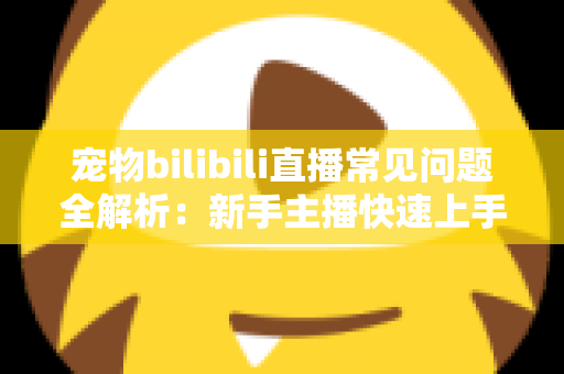宠物bilibili直播常见问题全解析：新手主播快速上手的运营指南与实用技巧