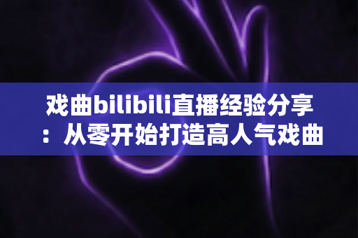 戏曲bilibili直播经验分享:从零开始打造高人气戏曲直播间的实战指南 戏曲bilibili直播经验分享:从零开始打造高人气戏曲直播间的实战指南