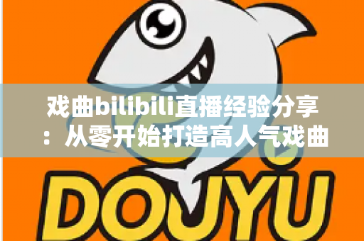 戏曲bilibili直播经验分享：从零开始打造高人气戏曲直播间的实战指南