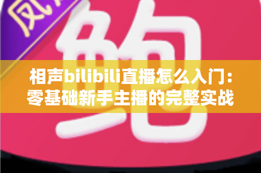 相声bilibili直播怎么入门:零基础新手主播的完整实战指南 相声bilibili直播怎么入门:零基础新手主播的完整实战指南