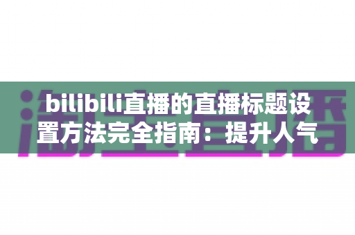 bilibili直播的直播标题设置方法完全指南：提升人气与流量的实用技巧