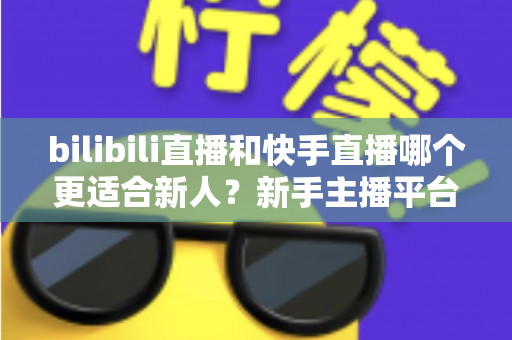 bilibili直播和快手直播哪个更适合新人?新手主播平台选择全攻略 bilibili直播和快手直播哪个更适合新人?新手主播平台选择全攻略