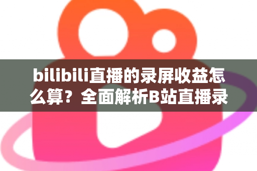 bilibili直播的录屏收益怎么算?全面解析B站直播录屏收益规则与提升技巧 bilibili直播的录屏收益怎么算?全面解析B站直播录屏收益规则与提升技巧