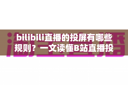 bilibili直播的投屏有哪些规则?一文读懂B站直播投屏功能的使用规范、限制条件与实用技巧 bilibili直播的投屏有哪些规则?一文读懂B站直播投屏功能的使用规范、限制条件与实用技巧