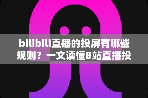 bilibili直播的投屏有哪些规则?一文读懂B站直播投屏功能的使用规范、限制条件与实用技巧 bilibili直播的投屏有哪些规则?一文读懂B站直播投屏功能的使用规范、限制条件与实用技巧