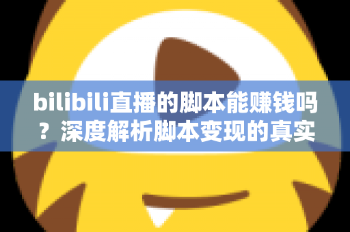 bilibili直播的脚本能赚钱吗？深度解析脚本变现的真实前景与潜在风险
