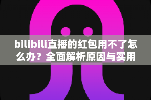 bilibili直播的红包用不了怎么办?全面解析原因与实用解决方法 bilibili直播的红包用不了怎么办?全面解析原因与实用解决方法