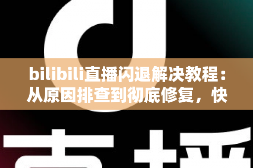 bilibili直播闪退解决教程：从原因排查到彻底修复，快速找回流畅观看体验