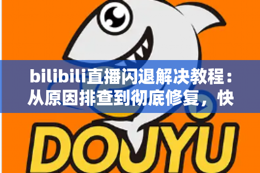 bilibili直播闪退解决教程：从原因排查到彻底修复，快速找回流畅观看体验