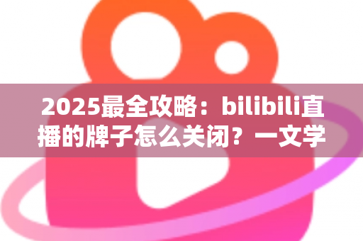 2025最全攻略：bilibili直播的牌子怎么关闭？一文学会隐藏粉丝勋章的全部方法