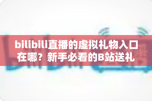 bilibili直播的虚拟礼物入口在哪？新手必看的B站送礼入口定位与完整操作指南