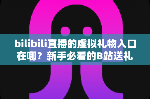 bilibili直播的虚拟礼物入口在哪？新手必看的B站送礼入口定位与完整操作指南