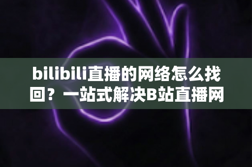 bilibili直播的网络怎么找回?一站式解决B站直播网络连接问题的完整实用指南 bilibili直播的网络怎么找回?一站式解决B站直播网络连接问题的完整实用指南
