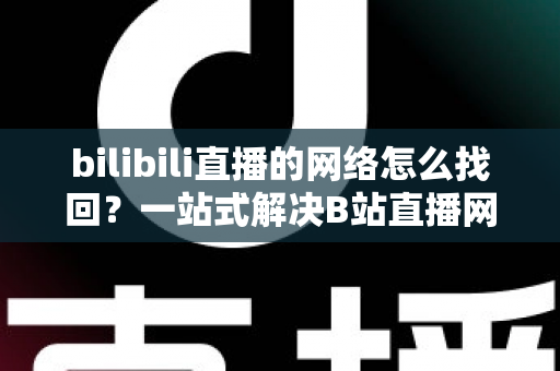 bilibili直播的网络怎么找回?一站式解决B站直播网络连接问题的完整实用指南 bilibili直播的网络怎么找回?一站式解决B站直播网络连接问题的完整实用指南