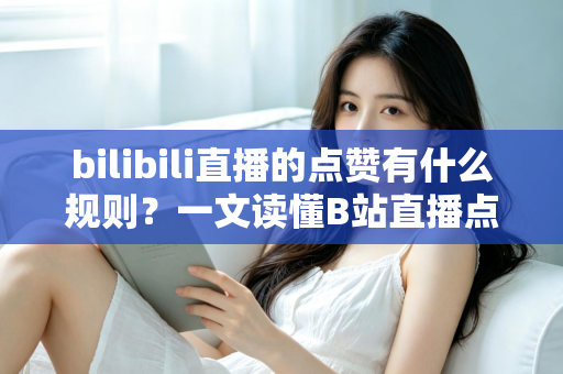 bilibili直播的点赞有什么规则？一文读懂B站直播点赞机制与互动技巧