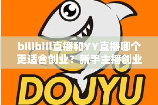 bilibili直播和YY直播哪个更适合创业?新手主播创业平台选择全面深度解析 bilibili直播和YY直播哪个更适合创业?新手主播创业平台选择全面深度解析