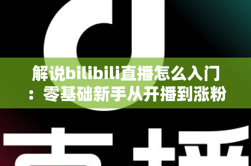 解说bilibili直播怎么入门：零基础新手从开播到涨粉的完整实战指南
