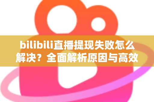 bilibili直播提现失败怎么解决？全面解析原因与高效解决方案指南