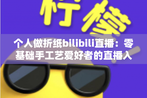 个人做折纸bilibili直播:零基础手工艺爱好者的直播入门与成长指南 个人做折纸bilibili直播:零基础手工艺爱好者的直播入门与成长指南