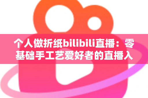 个人做折纸bilibili直播:零基础手工艺爱好者的直播入门与成长指南 个人做折纸bilibili直播:零基础手工艺爱好者的直播入门与成长指南