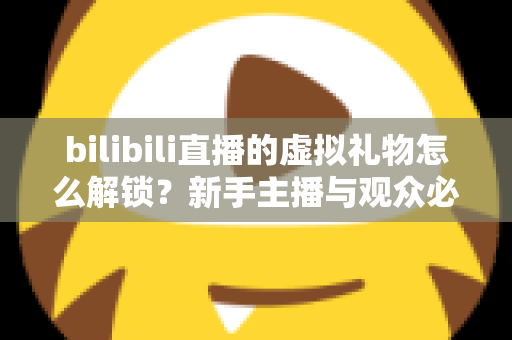 bilibili直播的虚拟礼物怎么解锁？新手主播与观众必看的完整解锁攻略与实用指南