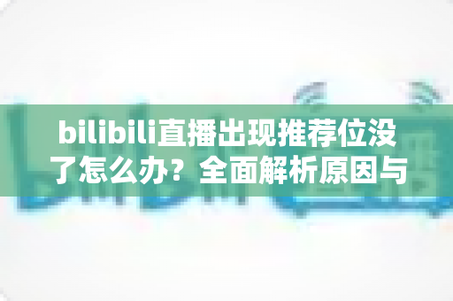 bilibili直播出现推荐位没了怎么办？全面解析原因与实用恢复技巧，助你快速找回流量