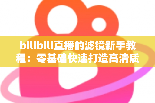 bilibili直播的滤镜新手教程：零基础快速打造高清质感直播间的实用指南