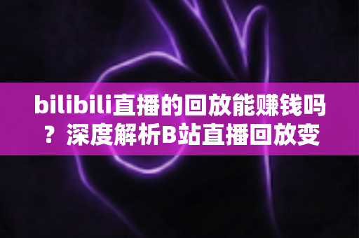 bilibili直播的回放能赚钱吗?深度解析B站直播回放变现的真实途径与实操攻略 bilibili直播的回放能赚钱吗?深度解析B站直播回放变现的真实途径与实操攻略