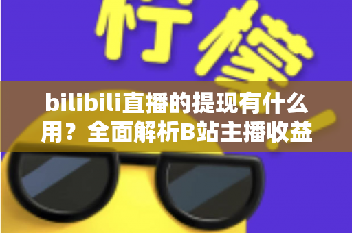 bilibili直播的提现有什么用？全面解析B站主播收益变现的核心价值、操作流程与实用指南