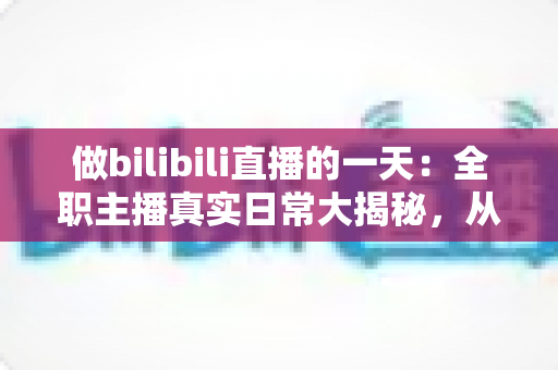 做bilibili直播的一天:全职主播真实日常大揭秘,从清晨准备到深夜复盘的全流程分享 做bilibili直播的一天:全职主播真实日常大揭秘,从清晨准备到深夜复盘的全流程分享