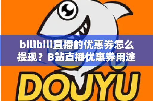 bilibili直播的优惠券怎么提现？B站直播优惠券用途、提现流程与防骗指南一文讲透